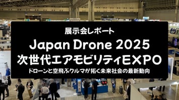 【展示会レポート】Japan Drone 2025 / 次世代エアモビリティEXPO 2025：ドローンと空飛ぶクルマが拓く未来社会の最新動向