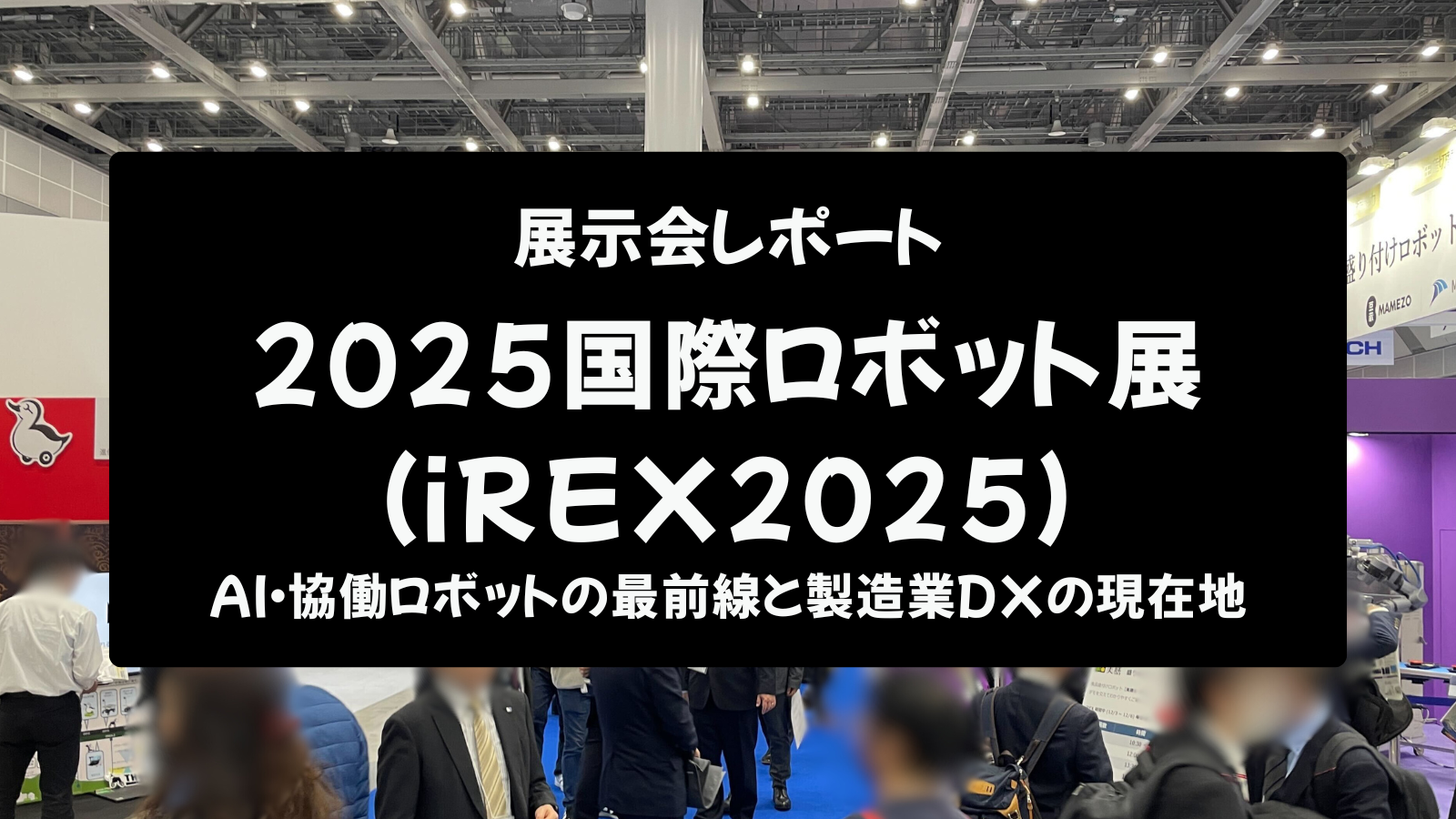 【展示会レポート】2025国際ロボット展（iREX2025）：AI・協働ロボットの最前線と製造業DXの現在地