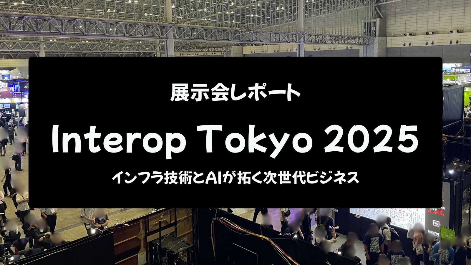 【展示会レポート】Interop Tokyo 2025:インフラ技術とAIが拓く次世代ビジネス