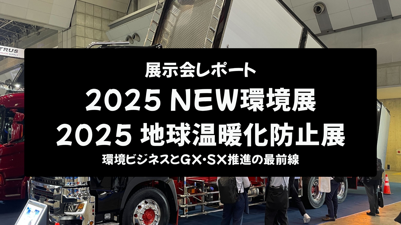 【展示会レポート】2025NEW環境展・地球温暖化防止展：環境ビジネスとGX・SX推進の最前線